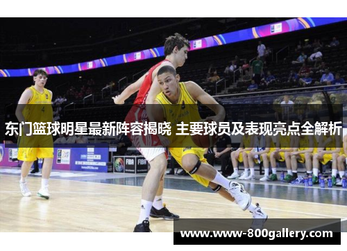 东门篮球明星最新阵容揭晓 主要球员及表现亮点全解析