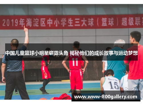 中国儿童篮球小明星崭露头角 揭秘他们的成长故事与运动梦想