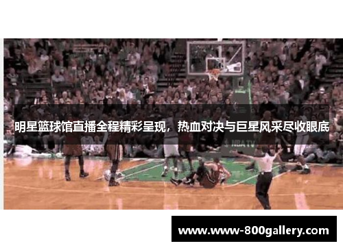 明星篮球馆直播全程精彩呈现，热血对决与巨星风采尽收眼底