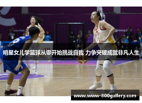 明星女儿学篮球从零开始挑战自我 力争突破成就非凡人生