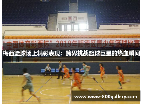 梅西篮球场上精彩表现：跨界挑战篮球巨星的热血瞬间