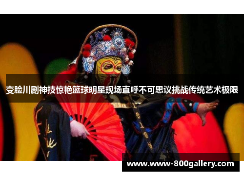 变脸川剧神技惊艳篮球明星现场直呼不可思议挑战传统艺术极限