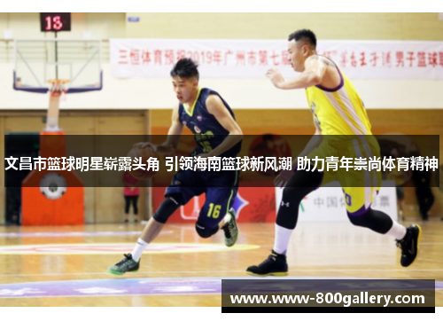文昌市篮球明星崭露头角 引领海南篮球新风潮 助力青年崇尚体育精神