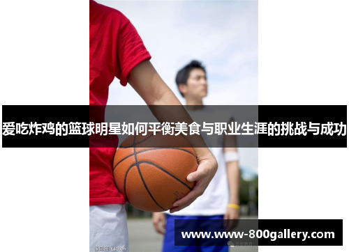 爱吃炸鸡的篮球明星如何平衡美食与职业生涯的挑战与成功