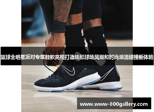 篮球全明星派对专属鞋款亮相打造炫酷球场风潮和时尚潮流碰撞新体验
