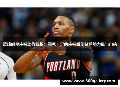 篮球明星庆祝动作解析：霸气十足的庆祝瞬间背后的力量与自信
