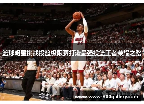 篮球明星挑战投篮极限赛打造最强投篮王者荣耀之路