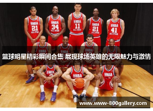 篮球明星精彩瞬间合集 展现球场英雄的无限魅力与激情
