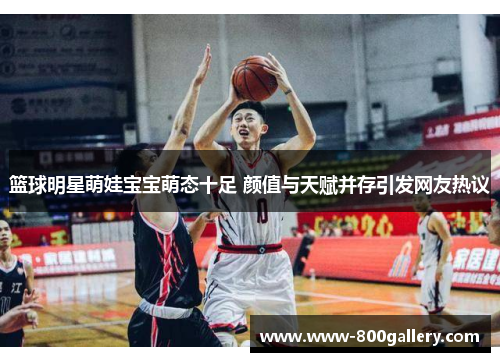 篮球明星萌娃宝宝萌态十足 颜值与天赋并存引发网友热议