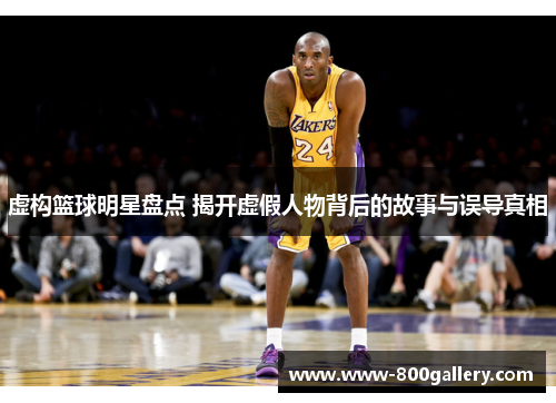 虚构篮球明星盘点 揭开虚假人物背后的故事与误导真相