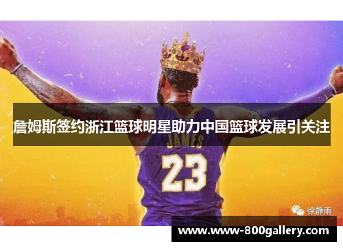 詹姆斯签约浙江篮球明星助力中国篮球发展引关注