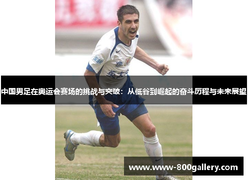 中国男足在奥运会赛场的挑战与突破：从低谷到崛起的奋斗历程与未来展望