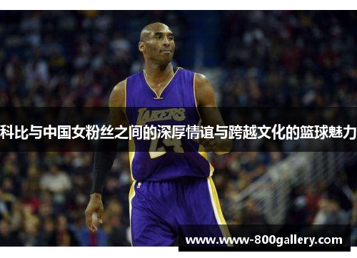 科比与中国女粉丝之间的深厚情谊与跨越文化的篮球魅力