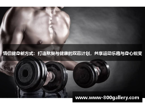 情侣健身新方式：打造默契与健康的双赢计划，共享运动乐趣与身心蜕变