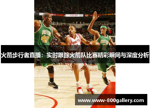 火箭步行者直播：实时跟踪火箭队比赛精彩瞬间与深度分析