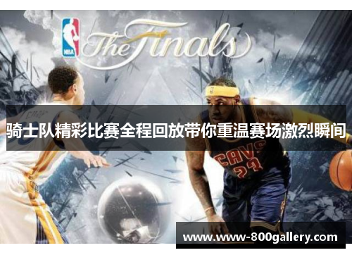 骑士队精彩比赛全程回放带你重温赛场激烈瞬间